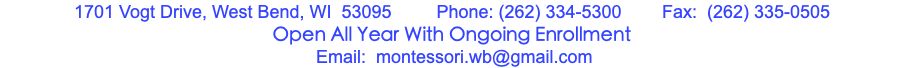 1701 Vogt Drive, West Bend, WI 53095 Phone: (262) 334-5300 Fax: (262) 335-0505  Open All Year With Ongoing Enrollment  Email: montessori.wb@gmail.com